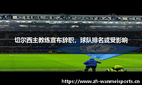 切尔西主教练宣布辞职，球队排名或受影响