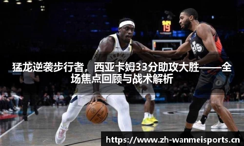 猛龙逆袭步行者，西亚卡姆33分助攻大胜——全场焦点回顾与战术解析