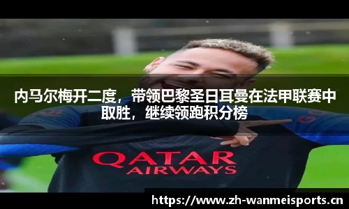 内马尔梅开二度，带领巴黎圣日耳曼在法甲联赛中取胜，继续领跑积分榜