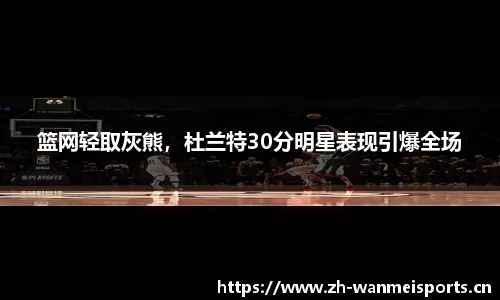 篮网轻取灰熊，杜兰特30分明星表现引爆全场