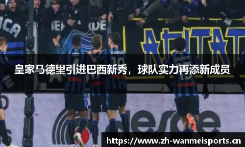 皇家马德里引进巴西新秀，球队实力再添新成员