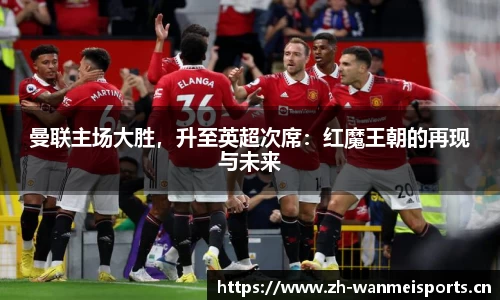 曼联主场大胜，升至英超次席：红魔王朝的再现与未来