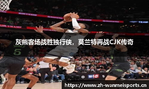 灰熊客场战胜独行侠，莫兰特再战CJK传奇