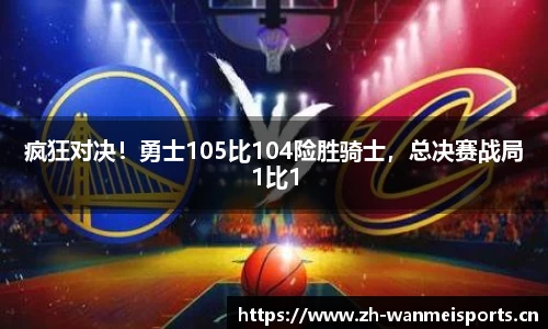 疯狂对决！勇士105比104险胜骑士，总决赛战局1比1