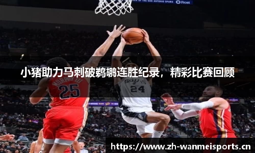 小猪助力马刺破鹈鹕连胜纪录，精彩比赛回顾