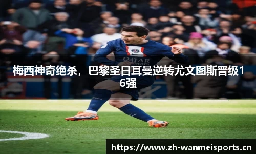 梅西神奇绝杀，巴黎圣日耳曼逆转尤文图斯晋级16强