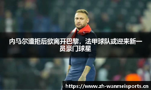 内马尔遭拒后欲离开巴黎，法甲球队或迎来新一员豪门球星
