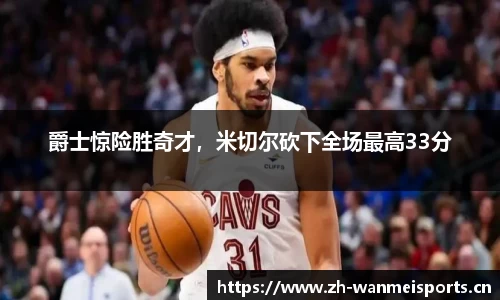 爵士惊险胜奇才，米切尔砍下全场最高33分