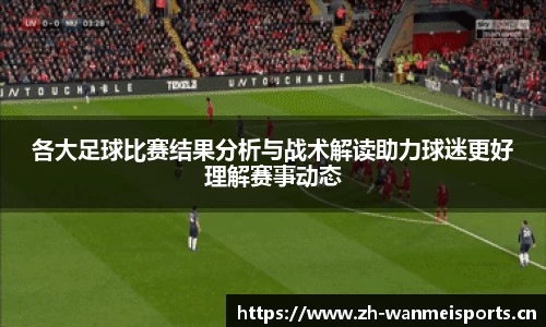 各大足球比赛结果分析与战术解读助力球迷更好理解赛事动态