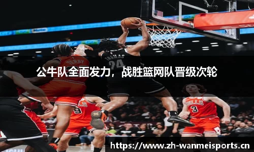 公牛队全面发力，战胜篮网队晋级次轮