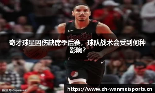 奇才球星因伤缺席季后赛，球队战术会受到何种影响？