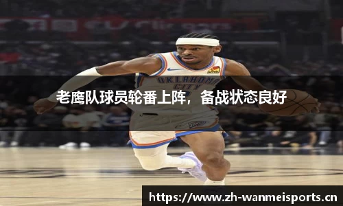 老鹰队球员轮番上阵，备战状态良好