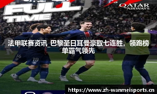 法甲联赛资讯_巴黎圣日耳曼豪取七连胜，领跑榜单霸气领先