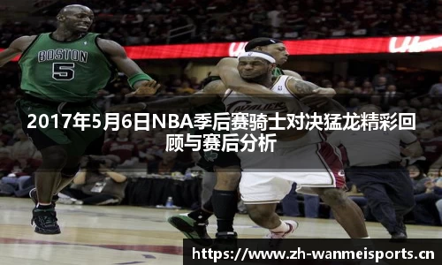 2017年5月6日NBA季后赛骑士对决猛龙精彩回顾与赛后分析
