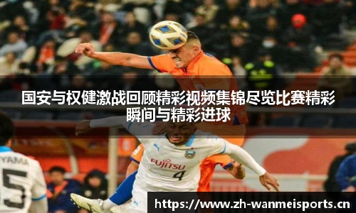 国安与权健激战回顾精彩视频集锦尽览比赛精彩瞬间与精彩进球