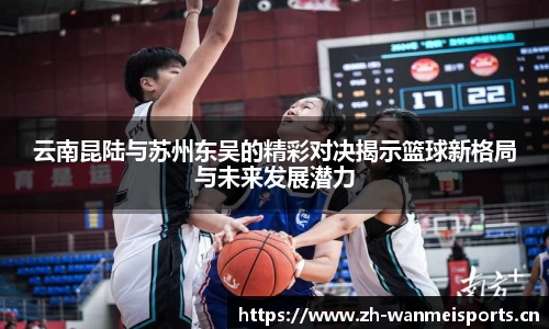 云南昆陆与苏州东吴的精彩对决揭示篮球新格局与未来发展潜力