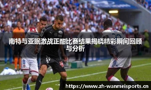 南特与亚眠激战正酣比赛结果揭晓精彩瞬间回顾与分析