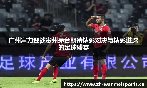 广州富力迎战贵州茅台期待精彩对决与精彩进球的足球盛宴