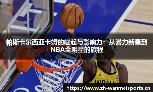帕斯卡尔西亚卡姆的崛起与影响力：从潜力新星到NBA全明星的旅程