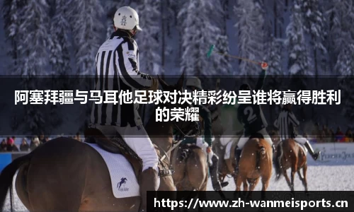阿塞拜疆与马耳他足球对决精彩纷呈谁将赢得胜利的荣耀
