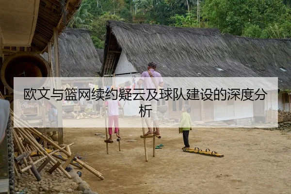 欧文与篮网续约疑云及球队建设的深度分析
